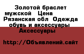 Золотой браслет мужской › Цена ­ 41 500 - Рязанская обл. Одежда, обувь и аксессуары » Аксессуары   
